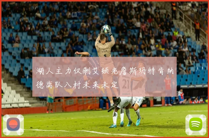 湖人主力仅剩艾顿老詹斯玛特肯纳德离队八村未来未定
