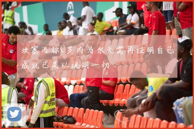 坎塞洛称C罗内马尔无需再证明自己成就已足以说明一切