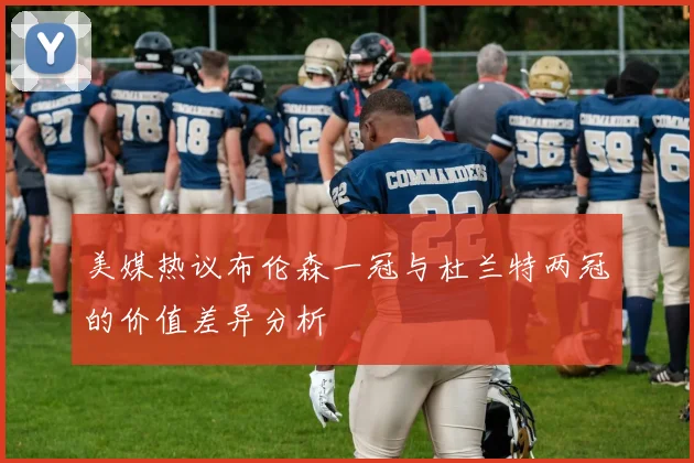 美媒热议布伦森一冠与杜兰特两冠的价值差异分析