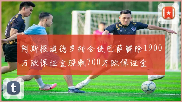 阿斯报道德罗转会使巴萨解除1900万欧保证金现剩700万欧保证金