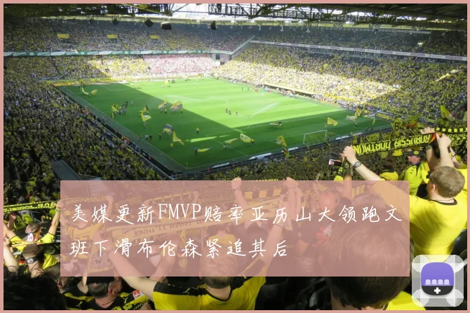 美媒更新FMVP赔率亚历山大领跑文班下滑布伦森紧追其后