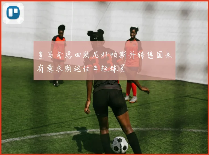 皇马考虑回购尼科帕斯并转售国米有意求购这位年轻球员