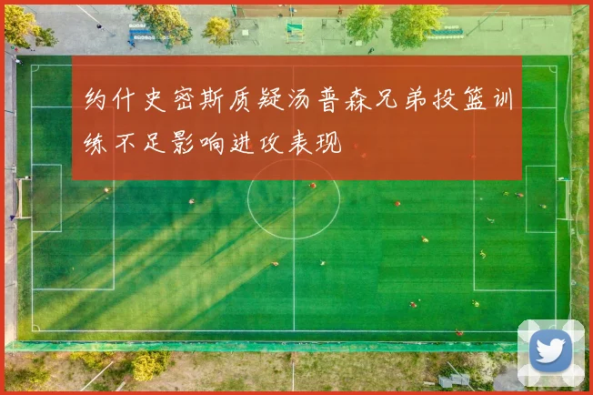 约什史密斯质疑汤普森兄弟投篮训练不足影响进攻表现