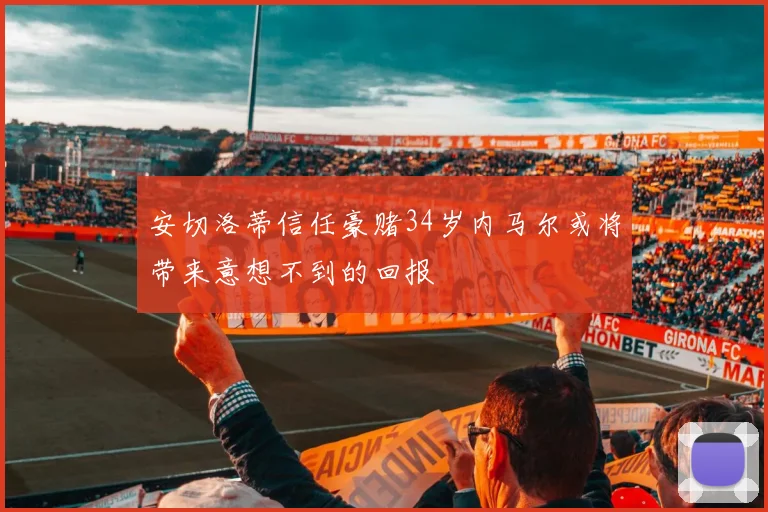 安切洛蒂信任豪赌34岁内马尔或将带来意想不到的回报
