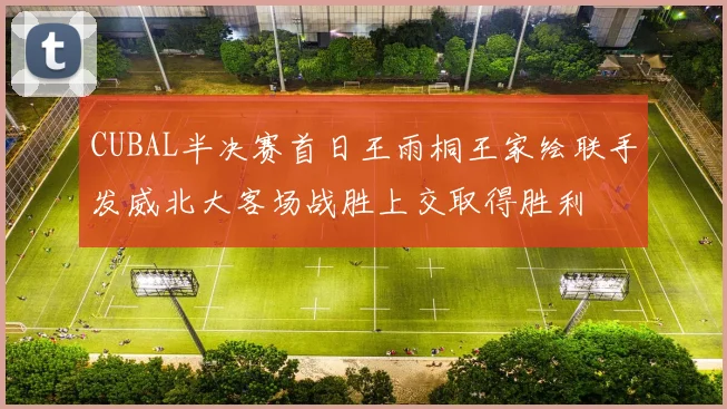 CUBAL半决赛首日王雨桐王家绘联手发威北大客场战胜上交取得胜利