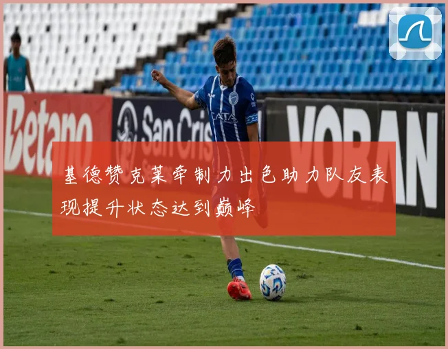 基德赞克莱牵制力出色助力队友表现提升状态达到巅峰
