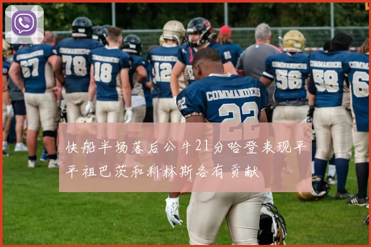 快船半场落后公牛21分哈登表现平平祖巴茨和科林斯各有贡献
