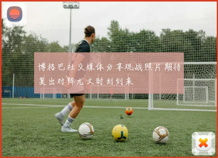 博格巴社交媒体分享观战照片期待复出对阵尤文时刻到来