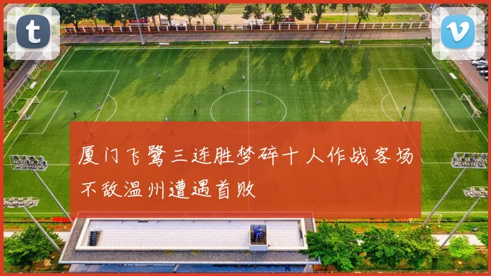 厦门飞鹭三连胜梦碎十人作战客场不敌温州遭遇首败