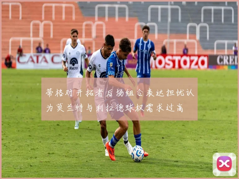 蒂格对开拓者后场组合表达担忧认为莫兰特与利拉德球权需求过高