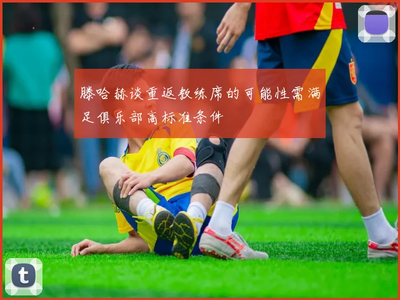 滕哈赫谈重返教练席的可能性需满足俱乐部高标准条件