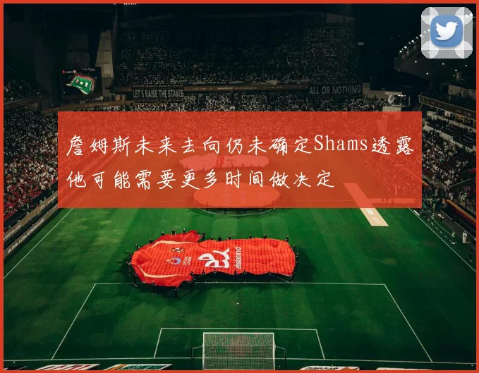 詹姆斯未来去向仍未确定Shams透露他可能需要更多时间做决定