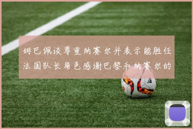 姆巴佩谈尊重纳赛尔并表示能胜任法国队长角色感谢巴黎和纳赛尔的支持
