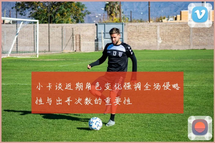 小卡谈近期角色变化强调全场侵略性与出手次数的重要性