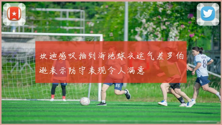 坎迪感叹抽到海地球衣运气差罗伯逊表示防守表现令人满意
