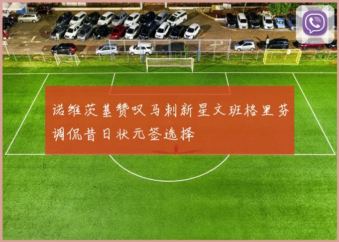 诺维茨基赞叹马刺新星文班格里芬调侃昔日状元签选择