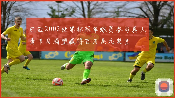巴西2002世界杯冠军球员参与真人秀节目渴望赢得百万美元奖金