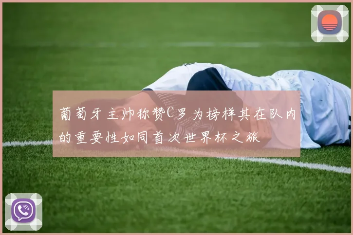葡萄牙主帅称赞C罗为榜样其在队内的重要性如同首次世界杯之旅