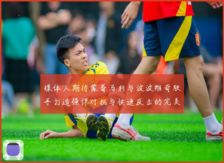 媒体人期待蒙哥马利与波波维奇联手打造强悍对抗与快速反击的完美结合
