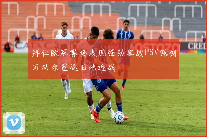 拜仁欧冠赛场表现强劲客战PSV佩剑万纳尔重返旧地迎战