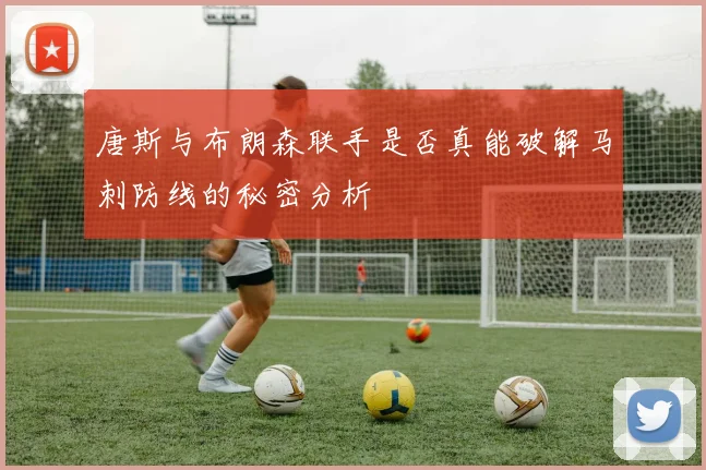 唐斯与布朗森联手是否真能破解马刺防线的秘密分析