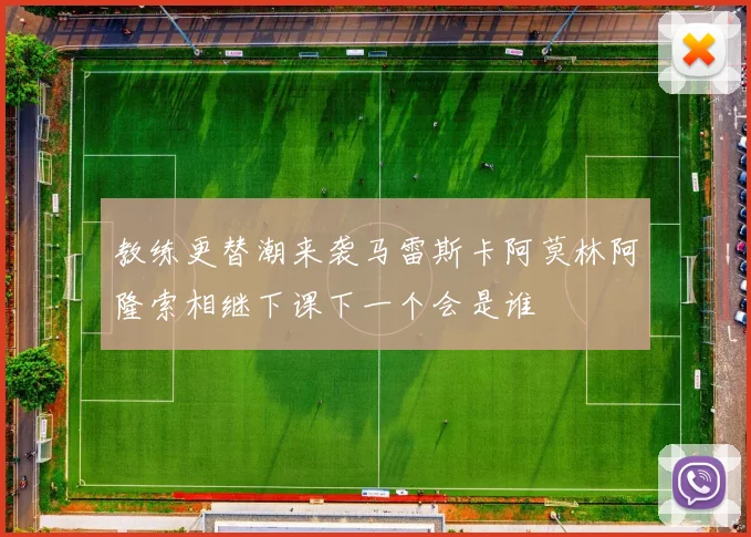 教练更替潮来袭马雷斯卡阿莫林阿隆索相继下课下一个会是谁