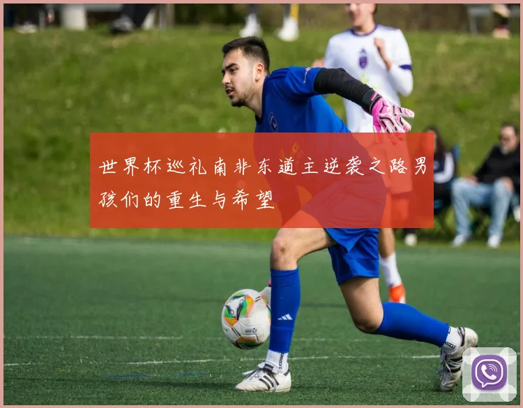 世界杯巡礼南非东道主逆袭之路男孩们的重生与希望