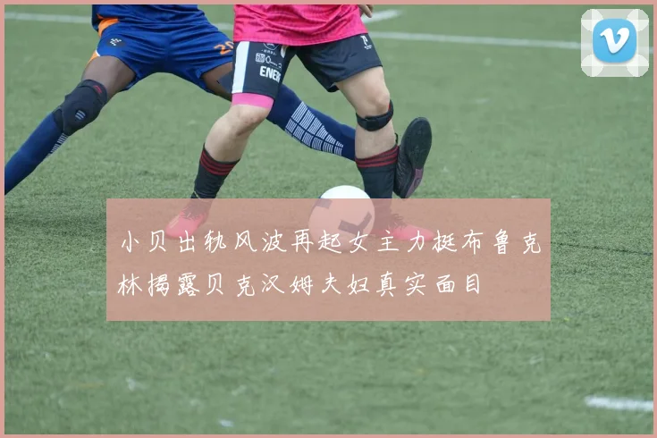 小贝出轨风波再起女主力挺布鲁克林揭露贝克汉姆夫妇真实面目