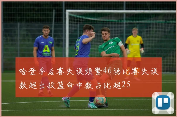哈登季后赛失误频繁46场比赛失误数超出投篮命中数占比超25