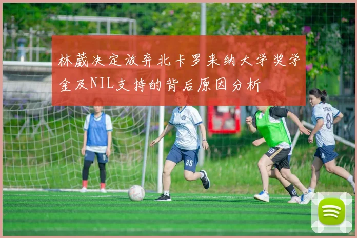 林葳决定放弃北卡罗来纳大学奖学金及NIL支持的背后原因分析