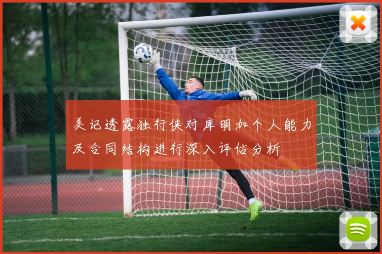 美记透露独行侠对库明加个人能力及合同结构进行深入评估分析