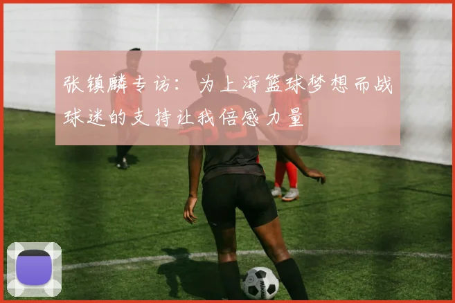 张镇麟专访：为上海篮球梦想而战球迷的支持让我倍感力量