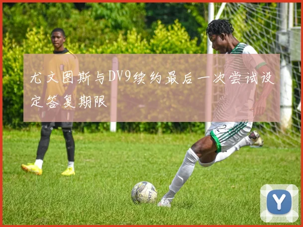 尤文图斯与DV9续约最后一次尝试设定答复期限