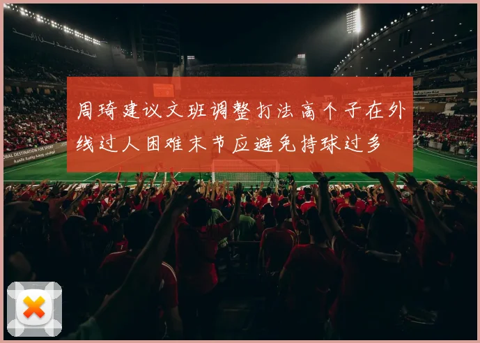 周琦建议文班调整打法高个子在外线过人困难末节应避免持球过多