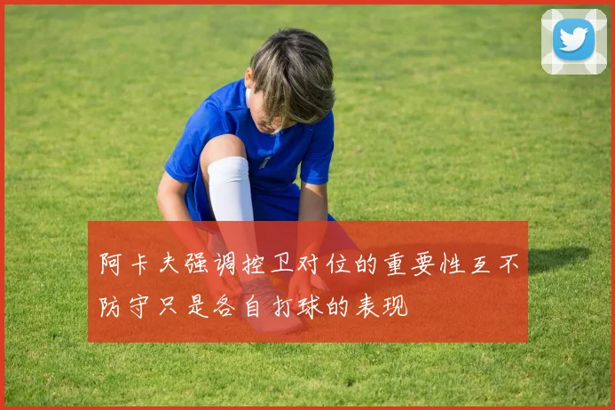 阿卡夫强调控卫对位的重要性互不防守只是各自打球的表现